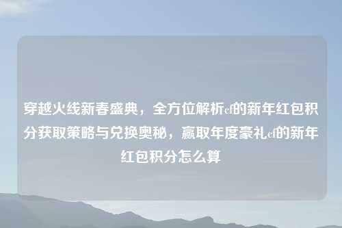 穿越火线新春盛典，全方位解析cf的新年红包积分获取策略与兑换奥秘，赢取年度豪礼cf的新年红包积分怎么算