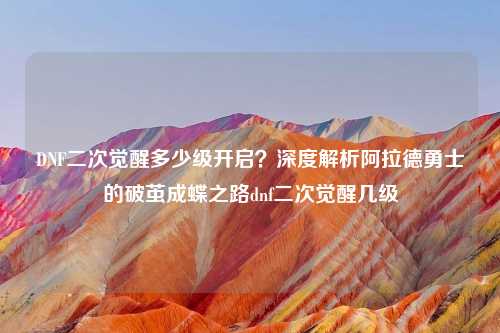 DNF二次觉醒多少级开启?深度解析阿拉德勇士的破茧成蝶之路dnf二次觉醒几级