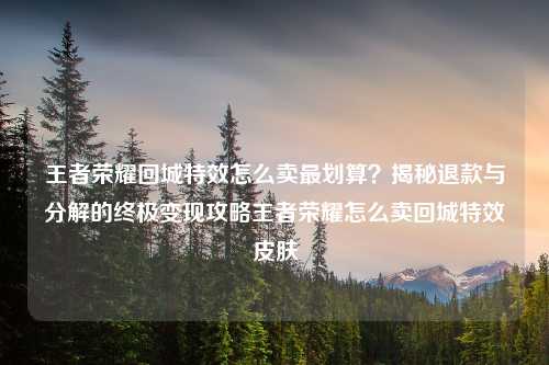 王者荣耀回城特效怎么卖最划算？揭秘退款与分解的终极变现攻略王者荣耀怎么卖回城特效皮肤