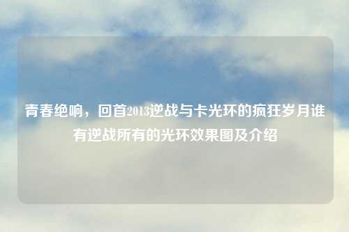 青春绝响,回首2013逆战与卡光环的疯狂岁月谁有逆战所有的光环效果图及介绍