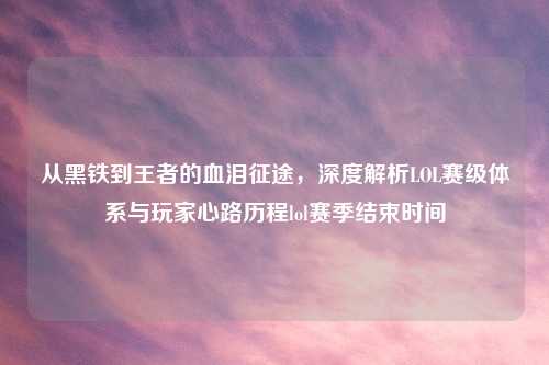 从黑铁到王者的血泪征途，深度解析LOL赛级体系与玩家心路历程lol赛季结束时间