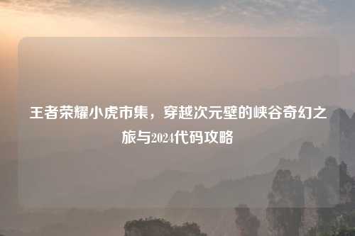 王者荣耀小虎市集,穿越次元壁的峡谷奇幻之旅与2024代码攻略