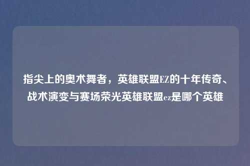 指尖上的奥术舞者，英雄联盟EZ的十年传奇、战术演变与赛场荣光英雄联盟ez是哪个英雄