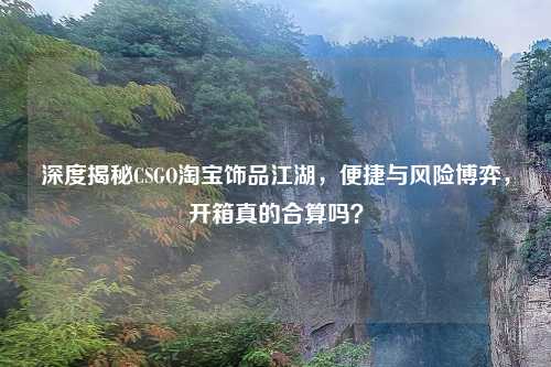 深度揭秘CSGO     饰品江湖，便捷与风险博弈，开箱真的合算吗？