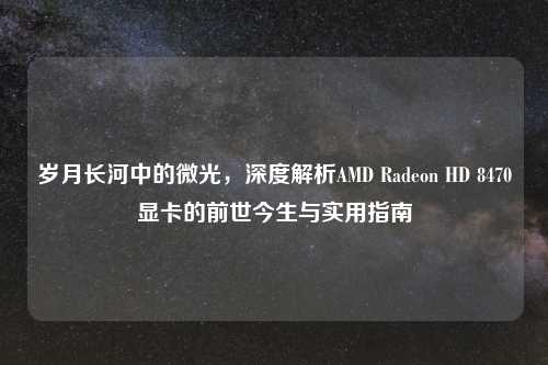 岁月长河中的微光，深度解析AMD Radeon HD 8470显卡的前世今生与实用指南