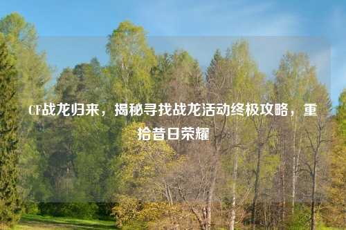 CF战龙归来,揭秘寻找战龙活动终极攻略,重拾昔日荣耀