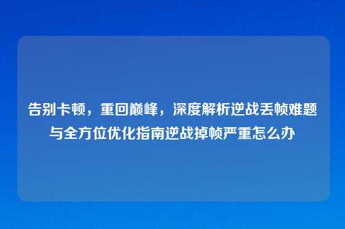 告别卡顿，重回巅峰，深度解析逆战丢帧难题与全方位优化指南逆战掉帧严重怎么办