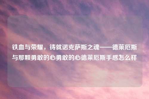 铁血与荣耀，铸就诺克萨斯之魂——德莱厄斯与那颗勇敢的心勇敢的心德莱厄斯手感怎么样