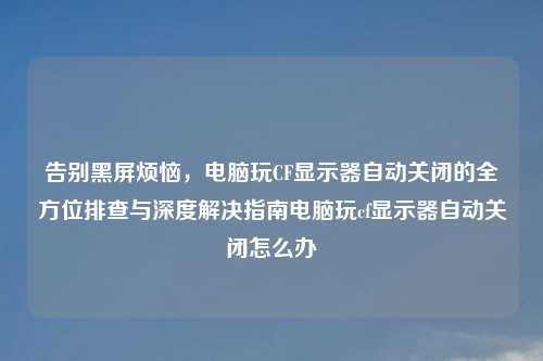 告别黑屏烦恼，电脑玩CF显示器自动关闭的全方位排查与深度解决指南电脑玩cf显示器自动关闭怎么办