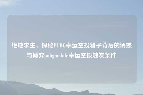 绝地求生，探秘PUBG幸运空投箱子背后的诱惑与博弈pubgmobile幸运空投触发条件