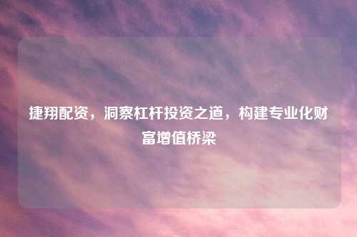 捷翔配资，洞察杠杆投资之道，构建专业化财富增值桥梁