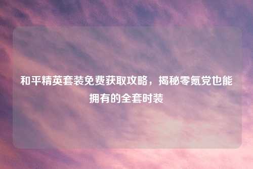 和平精英套装免费获取攻略，揭秘零氪党也能拥有的     时装