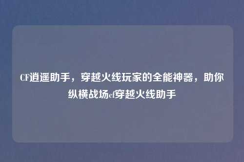 CF逍遥助手，穿越火线玩家的全能神器，助你纵横战场cf穿越火线助手