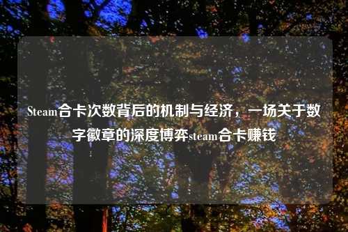Steam合卡次数背后的机制与经济，一场关于数字徽章的深度博弈steam合卡赚钱