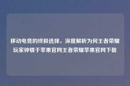 移动电竞的终极选择，深度解析为何王者荣耀玩家钟情于苹果官网王者荣耀苹果官网下载