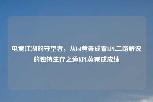 电竞江湖的守望者，从lol黄秉成看LPL二路解说的独特生存之道KPL黄秉成成绩