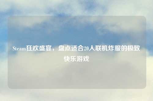 Steam狂欢盛宴，盘点适合20人联机炸服的极致快乐游戏