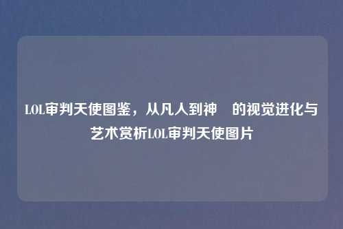 LOL审判天使图鉴，从凡人到神祇的视觉进化与艺术赏析LOL审判天使图片