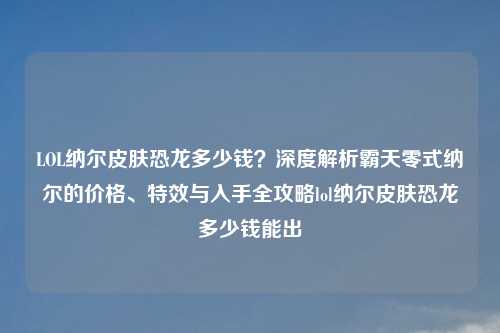 LOL纳尔皮肤恐龙多少钱？深度解析霸天零式纳尔的价格、特效与入手全攻略lol纳尔皮肤恐龙多少钱能出