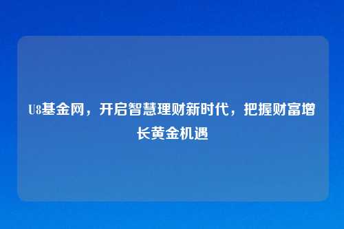U8基金网，开启智慧理财新时代，把握财富增长黄金机遇