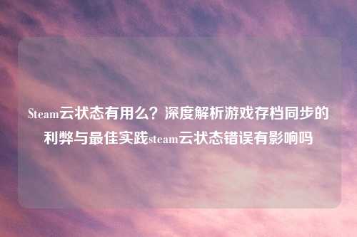 Steam云状态有用么？深度解析游戏存档同步的利弊与更佳实践steam云状态错误有影响吗