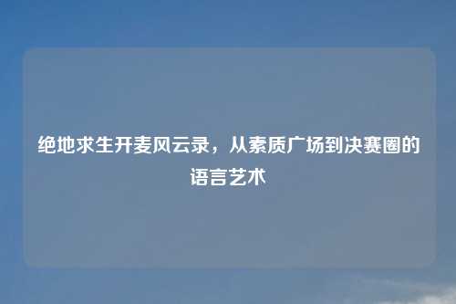 绝地求生开麦风云录，从素质广场到决赛圈的语言艺术