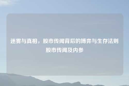 迷雾与真相,股市传闻背后的博弈与生存法则股市传闻及内参