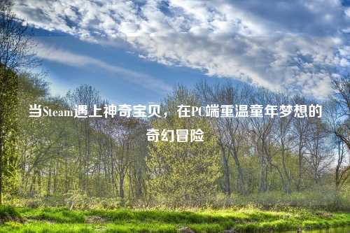当Steam遇上神奇宝贝，在PC端重温童年梦想的奇幻冒险