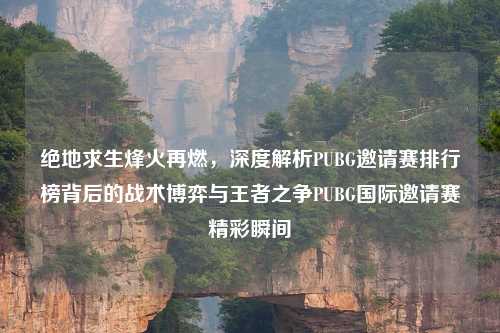 绝地求生烽火再燃,深度解析PUBG邀请赛排行榜背后的战术博弈与王者之争PUBG国际邀请赛精彩瞬间