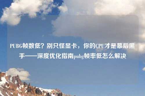 PUBG帧数低?别只怪显卡,你的CPU才是幕后黑手——深度优化指南pubg帧率低怎么解决
