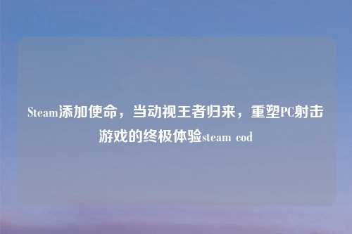 Steam添加使命，当动视王者归来，重塑PC射击游戏的终极体验steam cod