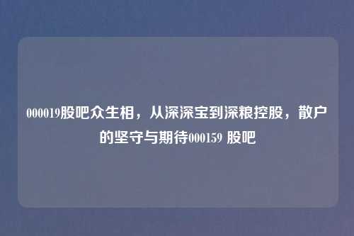 000019股吧众生相,从深深宝到深粮控股,散户的坚守与期待000159 股吧