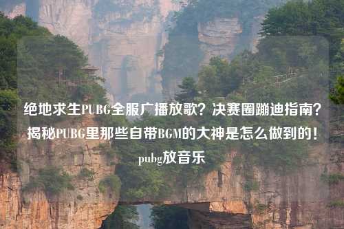 绝地求生PUBG全服广播放歌?决赛圈蹦迪指南?揭秘PUBG里那些自带BGM的大神是怎么做到的!pubg放音乐