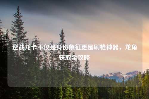 逆战龙卡不仅是身份象征更是刷枪神器,龙角获取全攻略