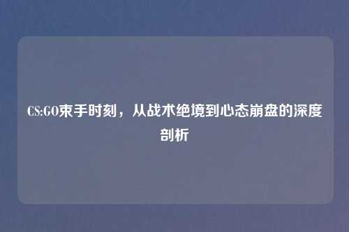 CS:GO束手时刻，从战术绝境到心态     的深度剖析