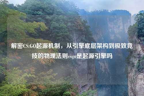 解密CS:GO起源机制,从引擎底层架构到极致竞技的物理法则csgo是起源引擎吗