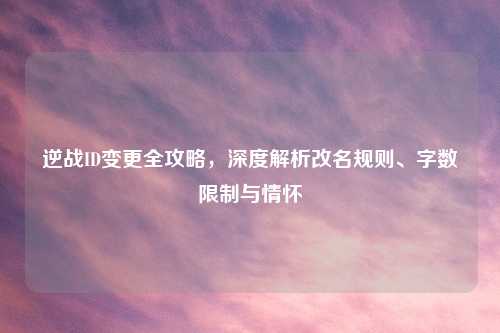 逆战ID变更全攻略,深度解析改名规则、字数限制与情怀