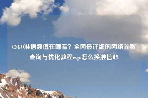 CSGO准信数值在哪看？全网最详细的     参数查询与优化教程csgo怎么换准信心