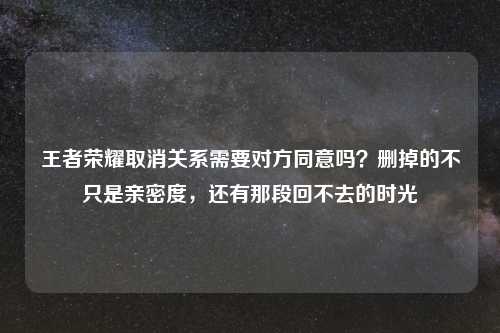 王者荣耀取消关系需要对方同意吗？删掉的不只是亲密度，还有那段回不去的时光