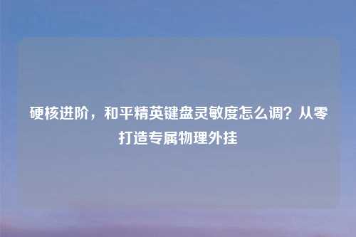 硬核进阶，和平精英键盘灵敏度怎么调？从零打造专属物理外挂