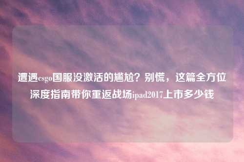 遭遇csgo国服没激活的尴尬？别慌，这篇全方位深度指南带你重返战场ipad2017上市多少钱