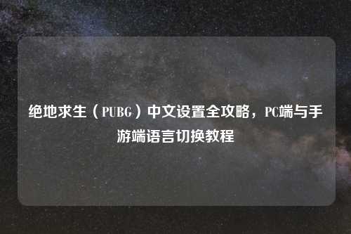 绝地求生(PUBG)中文设置全攻略,PC端与手游端语言切换教程