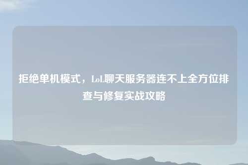拒绝单机模式，LoL聊天服务器连不上全方位排查与修复实战攻略