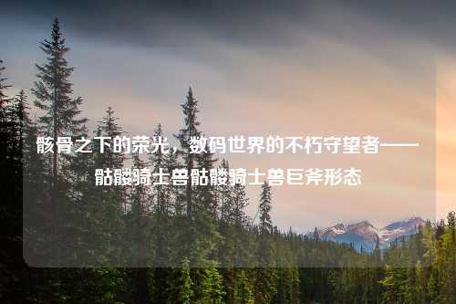 骸骨之下的荣光，数码世界的不朽守望者——骷髅骑士兽骷髅骑士兽巨斧形态