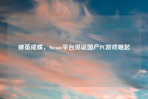 破茧成蝶，Steam平台见证国产PC游戏崛起