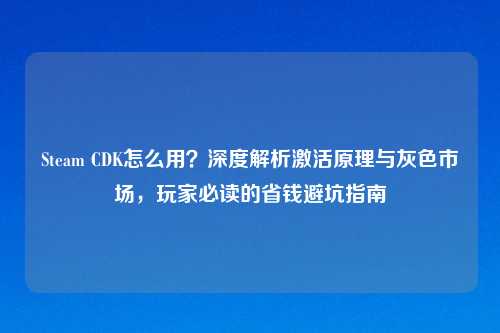 Steam CDK怎么用？深度解析激活原理与灰色市场，玩家必读的省钱避坑指南