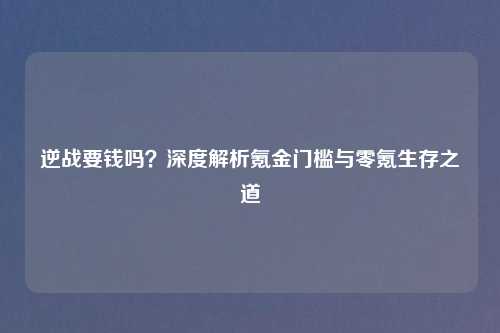 逆战要钱吗？深度解析氪金门槛与零氪生存之道