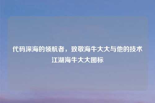 代码深海的领航者，致敬海牛大大与他的技术江湖海牛大大图标