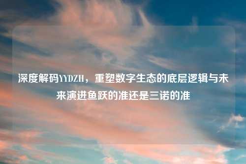 深度解码YYDZH，重塑数字生态的底层逻辑与未来演进鱼跃的准还是三诺的准