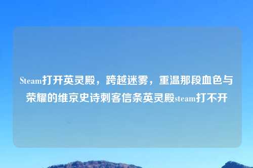 Steam打开英灵殿，跨越迷雾，重温那段血色与荣耀的维京史诗刺客信条英灵殿steam打不开